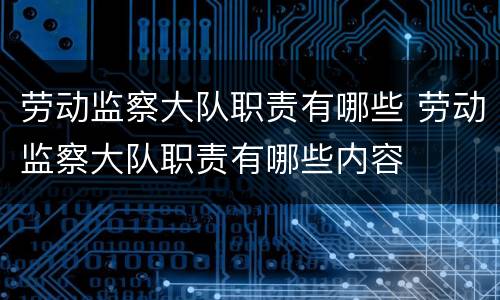 劳动监察大队职责有哪些 劳动监察大队职责有哪些内容