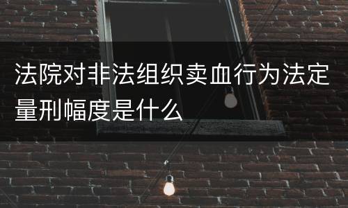 法院对非法组织卖血行为法定量刑幅度是什么