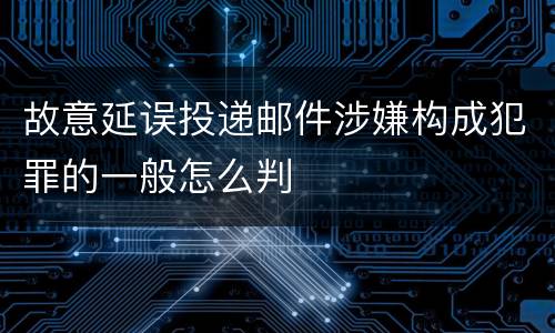 故意延误投递邮件涉嫌构成犯罪的一般怎么判