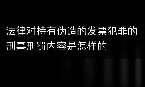 法律对持有伪造的发票犯罪的刑事刑罚内容是怎样的