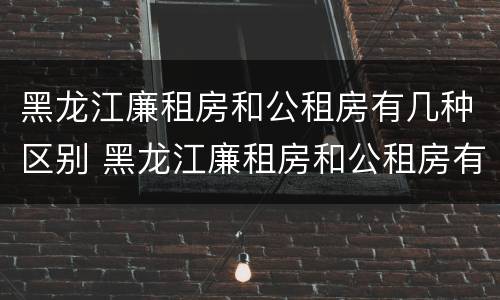 黑龙江廉租房和公租房有几种区别 黑龙江廉租房和公租房有几种区别图片