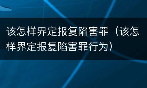 该怎样界定报复陷害罪（该怎样界定报复陷害罪行为）