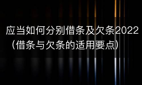 应当如何分别借条及欠条2022（借条与欠条的适用要点）