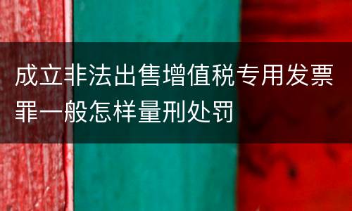 成立非法出售增值税专用发票罪一般怎样量刑处罚