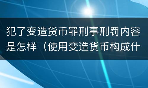 犯了变造货币罪刑事刑罚内容是怎样（使用变造货币构成什么罪）