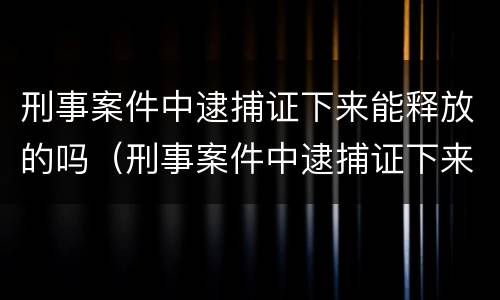 刑事案件中逮捕证下来能释放的吗（刑事案件中逮捕证下来能释放的吗）