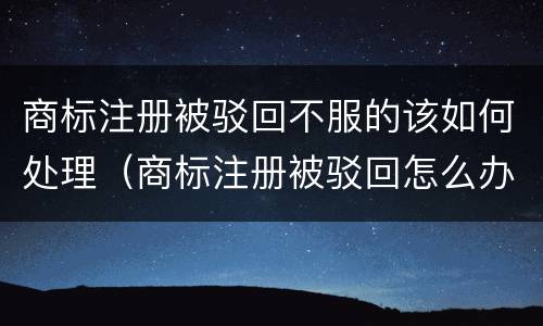 商标注册被驳回不服的该如何处理（商标注册被驳回怎么办）