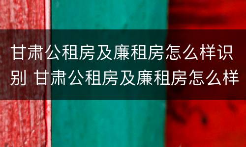 甘肃公租房及廉租房怎么样识别 甘肃公租房及廉租房怎么样识别真假