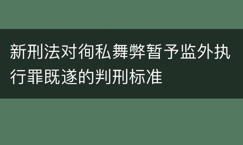 新刑法对徇私舞弊暂予监外执行罪既遂的判刑标准