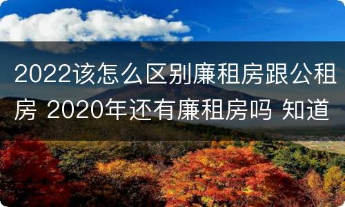 2022该怎么区别廉租房跟公租房 2020年还有廉租房吗 知道