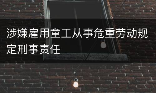 涉嫌雇用童工从事危重劳动规定刑事责任