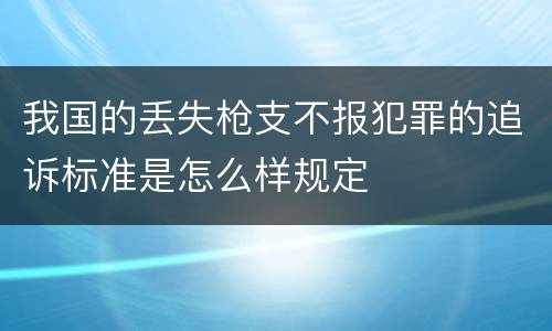 我国的丢失枪支不报犯罪的追诉标准是怎么样规定