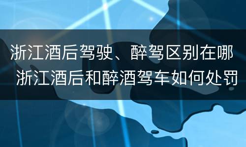 浙江酒后驾驶、醉驾区别在哪 浙江酒后和醉酒驾车如何处罚
