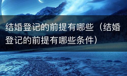 结婚登记的前提有哪些（结婚登记的前提有哪些条件）