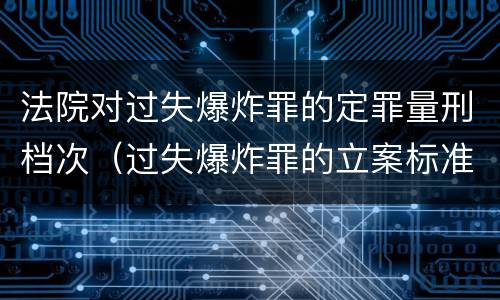 法院对过失爆炸罪的定罪量刑档次（过失爆炸罪的立案标准）