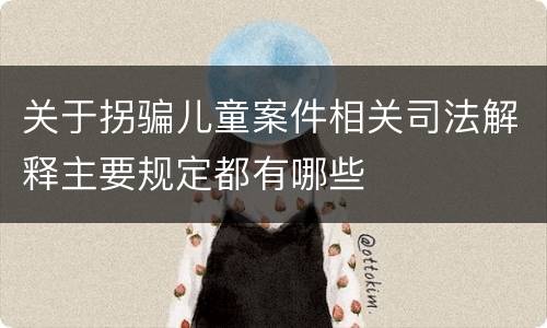 关于拐骗儿童案件相关司法解释主要规定都有哪些