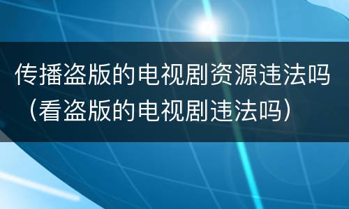 传播盗版的电视剧资源违法吗（看盗版的电视剧违法吗）