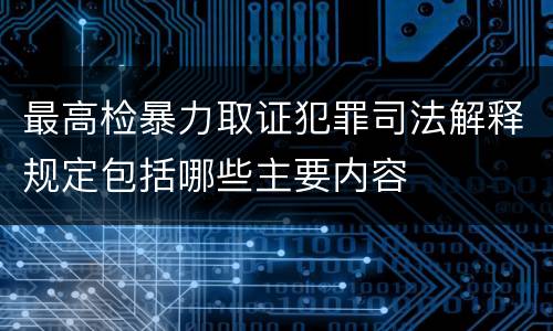 最高检暴力取证犯罪司法解释规定包括哪些主要内容