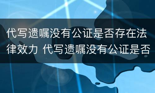 代写遗嘱没有公证是否存在法律效力 代写遗嘱没有公证是否存在法律效力
