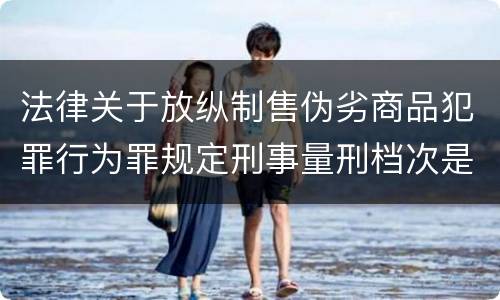 法律关于放纵制售伪劣商品犯罪行为罪规定刑事量刑档次是什么