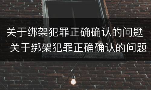 关于绑架犯罪正确确认的问题 关于绑架犯罪正确确认的问题有