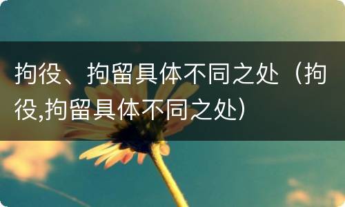 拘役、拘留具体不同之处(拘役,拘留具体不同之处)