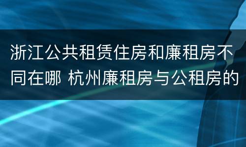浙江公共租赁住房和廉租房不同在哪 杭州廉租房与公租房的区别