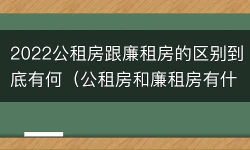 2022公租房跟廉租房的区别到底有何（公租房和廉租房有什么区别?2019年的）