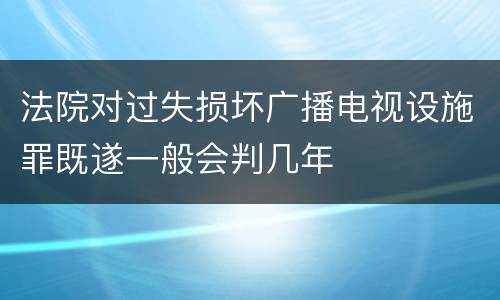 法院对过失损坏广播电视设施罪既遂一般会判几年