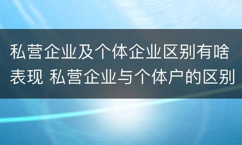 私营企业及个体企业区别有啥表现 私营企业与个体户的区别