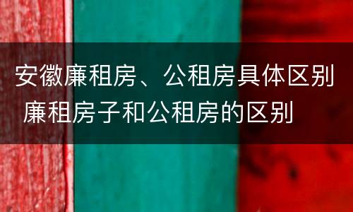 安徽廉租房、公租房具体区别 廉租房子和公租房的区别