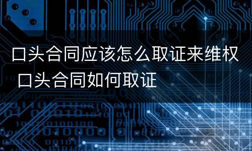 口头合同应该怎么取证来维权 口头合同如何取证