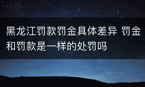 黑龙江罚款罚金具体差异 罚金和罚款是一样的处罚吗