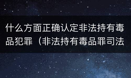 什么方面正确认定非法持有毒品犯罪（非法持有毒品罪司法认定）