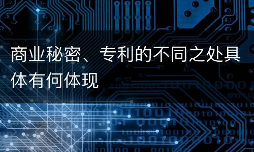 商业秘密、专利的不同之处具体有何体现