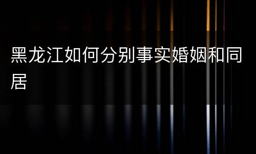 黑龙江如何分别事实婚姻和同居