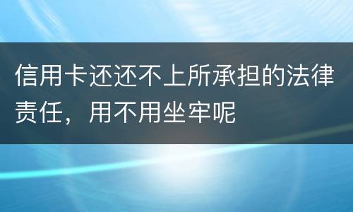 信用卡还还不上所承担的法律责任，用不用坐牢呢