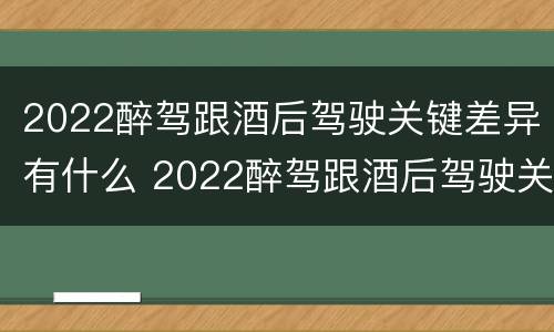 2022醉驾跟酒后驾驶关键差异有什么 2022醉驾跟酒后驾驶关键差异有什么影响