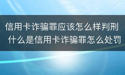 信用卡诈骗罪应该怎么样判刑 什么是信用卡诈骗罪怎么处罚