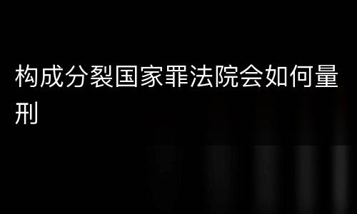 构成分裂国家罪法院会如何量刑