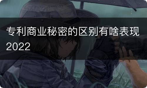 专利商业秘密的区别有啥表现2022