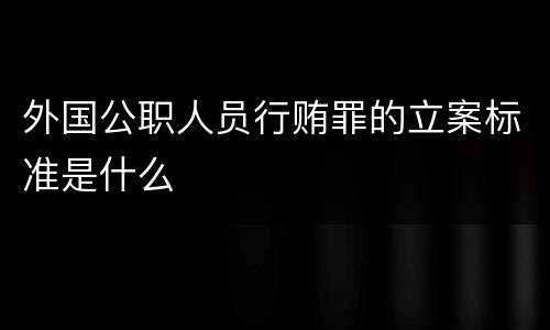 外国公职人员行贿罪的立案标准是什么