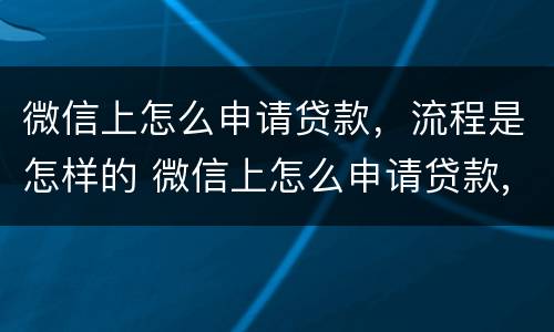 微信上怎么申请贷款，流程是怎样的 微信上怎么申请贷款,流程是怎样的呢