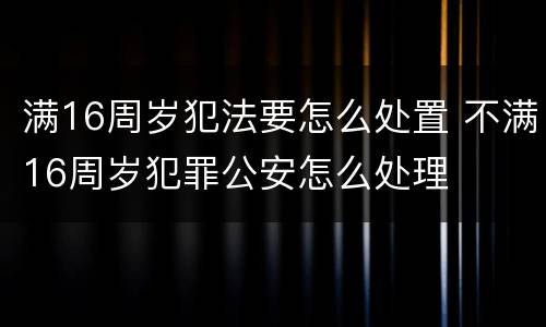 满16周岁犯法要怎么处置 不满16周岁犯罪公安怎么处理