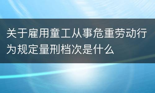关于雇用童工从事危重劳动行为规定量刑档次是什么