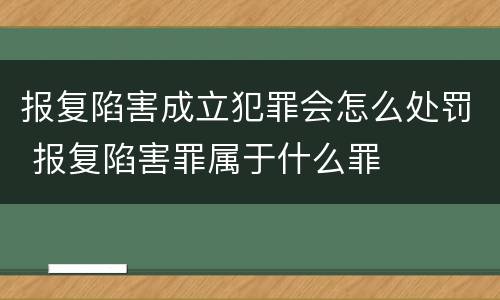 报复陷害成立犯罪会怎么处罚 报复陷害罪属于什么罪