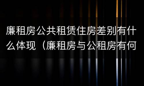 廉租房公共租赁住房差别有什么体现（廉租房与公租房有何区别）