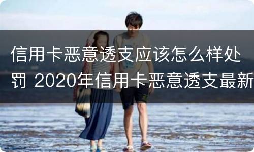 信用卡恶意透支应该怎么样处罚 2020年信用卡恶意透支最新规定