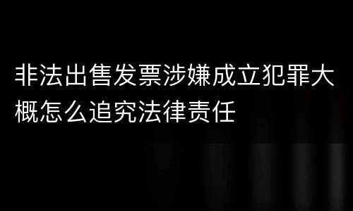 非法出售发票涉嫌成立犯罪大概怎么追究法律责任