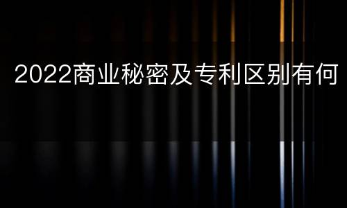2022商业秘密及专利区别有何
